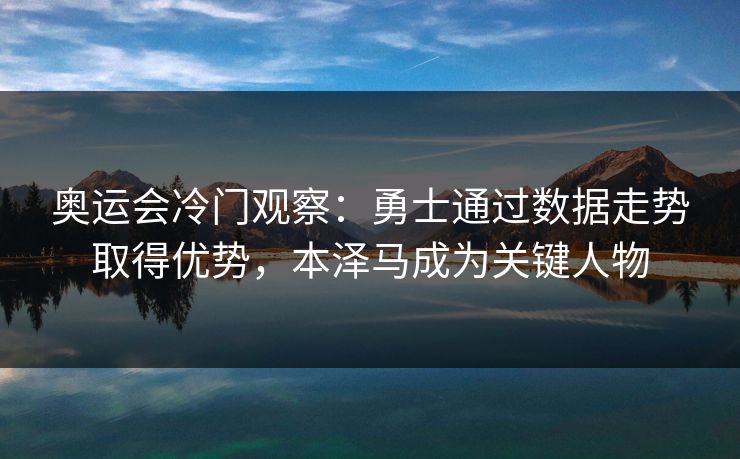 奥运会冷门观察：勇士通过数据走势取得优势，本泽马成为关键人物