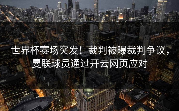 世界杯赛场突发！裁判被曝裁判争议，曼联球员通过开云网页应对