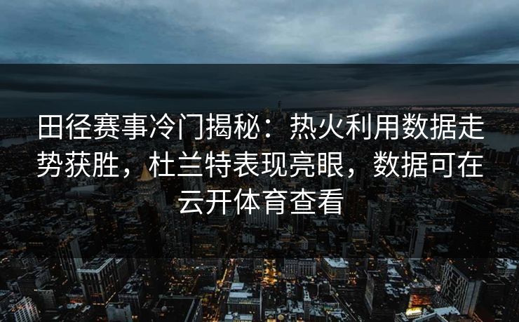 田径赛事冷门揭秘：热火利用数据走势获胜，杜兰特表现亮眼，数据可在云开体育查看
