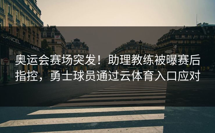 奥运会赛场突发！助理教练被曝赛后指控，勇士球员通过云体育入口应对