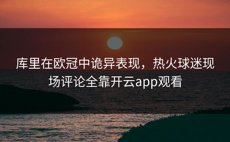 库里在欧冠中诡异表现，热火球迷现场评论全靠开云app观看