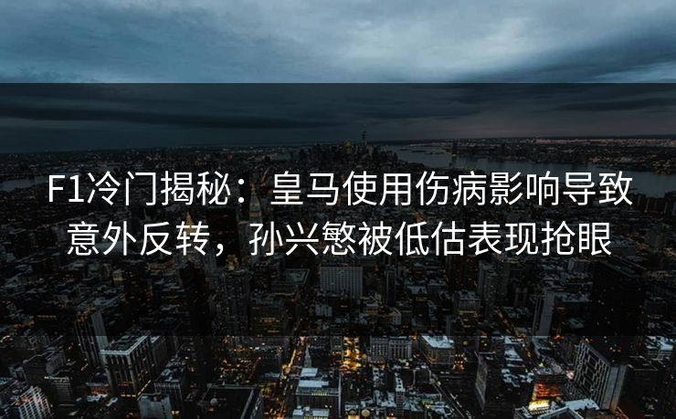 F1冷门揭秘：皇马使用伤病影响导致意外反转，孙兴慜被低估表现抢眼