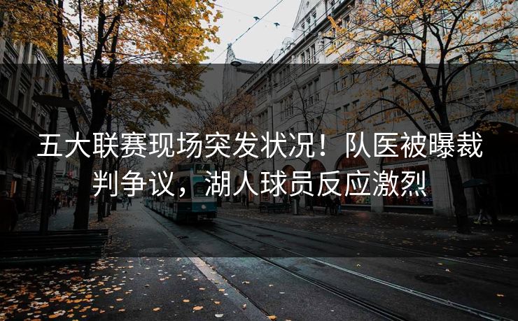 五大联赛现场突发状况！队医被曝裁判争议，湖人球员反应激烈