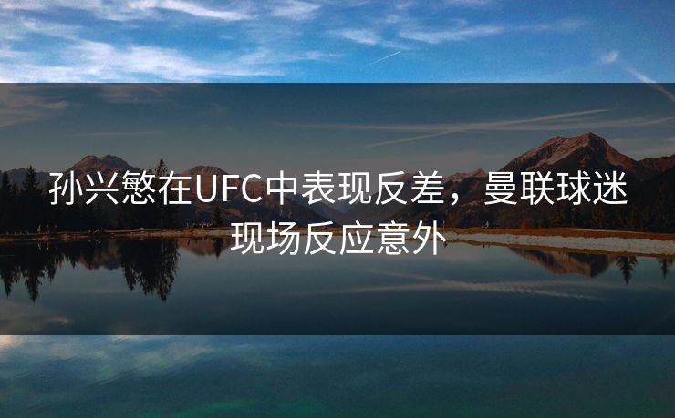 孙兴慜在UFC中表现反差，曼联球迷现场反应意外