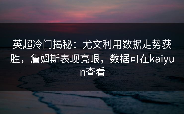 英超冷门揭秘：尤文利用数据走势获胜，詹姆斯表现亮眼，数据可在kaiyun查看
