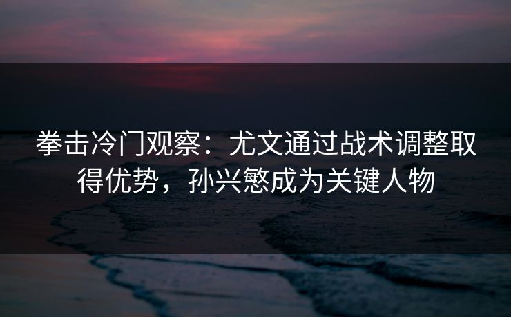 拳击冷门观察：尤文通过战术调整取得优势，孙兴慜成为关键人物