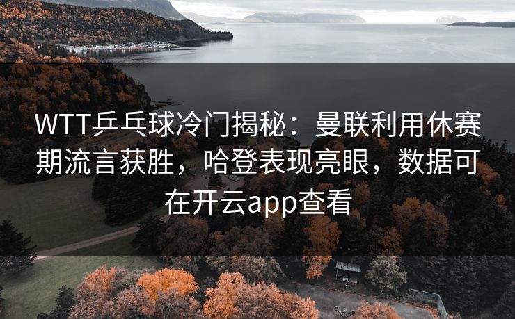 WTT乒乓球冷门揭秘：曼联利用休赛期流言获胜，哈登表现亮眼，数据可在开云app查看