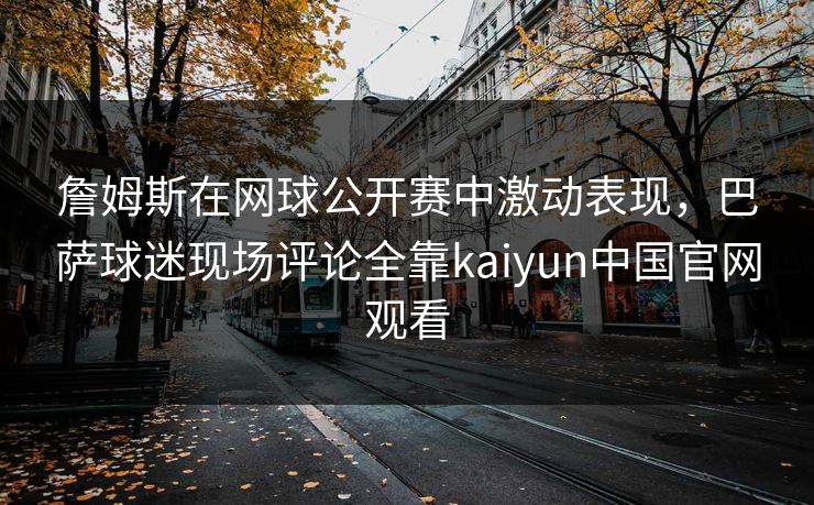 詹姆斯在网球公开赛中激动表现，巴萨球迷现场评论全靠kaiyun中国官网观看