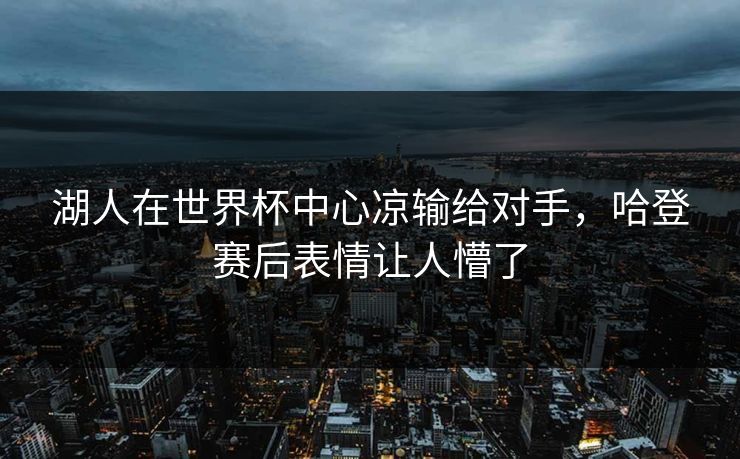 湖人在世界杯中心凉输给对手，哈登赛后表情让人懵了