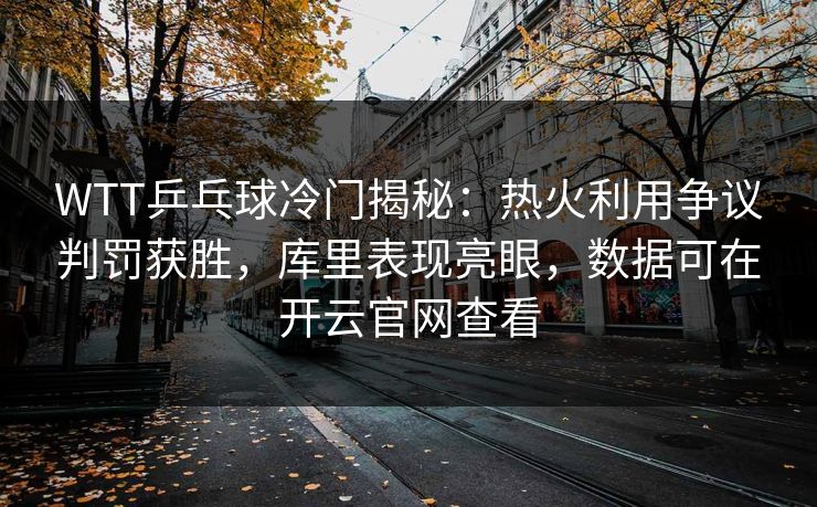 WTT乒乓球冷门揭秘：热火利用争议判罚获胜，库里表现亮眼，数据可在开云官网查看