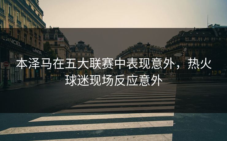 本泽马在五大联赛中表现意外，热火球迷现场反应意外