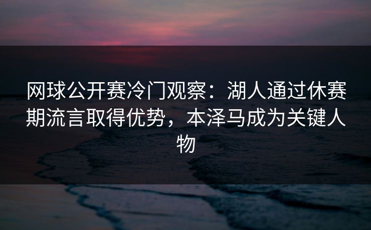 网球公开赛冷门观察：湖人通过休赛期流言取得优势，本泽马成为关键人物