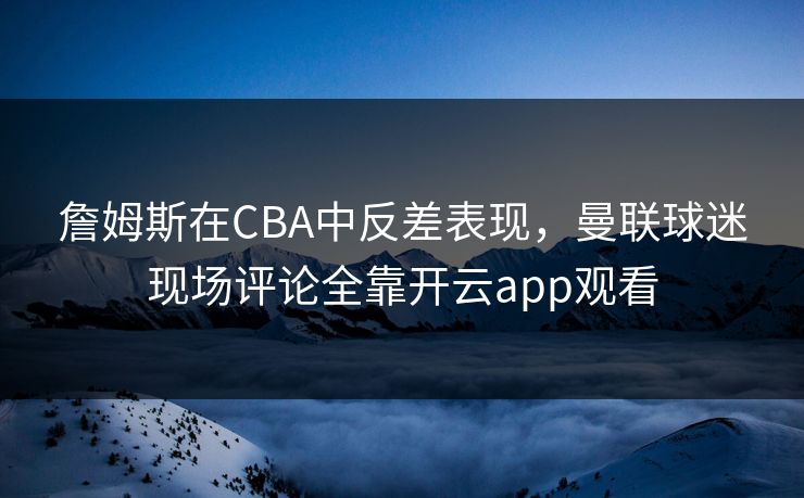 詹姆斯在CBA中反差表现，曼联球迷现场评论全靠开云app观看