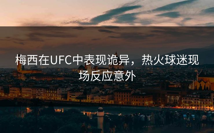 梅西在UFC中表现诡异，热火球迷现场反应意外