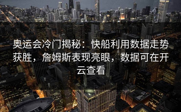 奥运会冷门揭秘：快船利用数据走势获胜，詹姆斯表现亮眼，数据可在开云查看