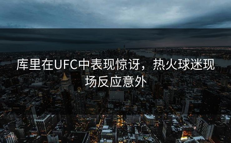 库里在UFC中表现惊讶，热火球迷现场反应意外