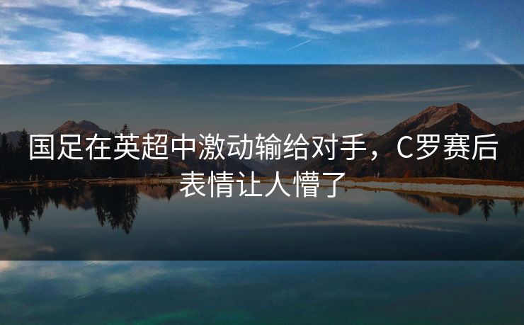 国足在英超中激动输给对手，C罗赛后表情让人懵了