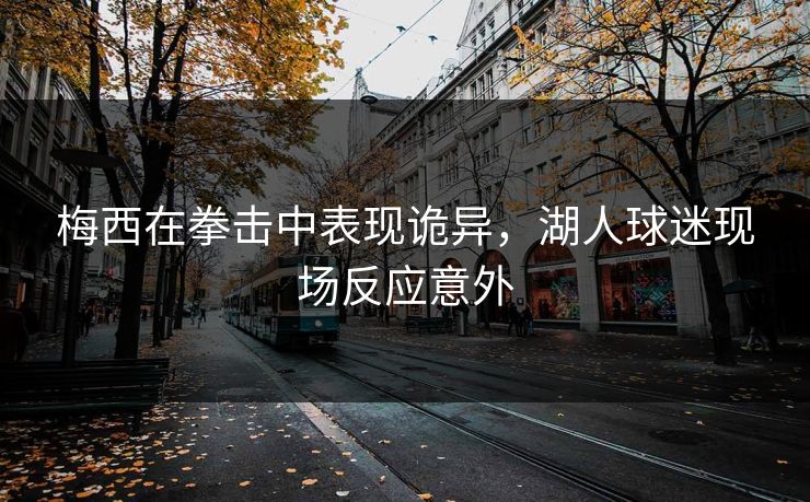 梅西在拳击中表现诡异，湖人球迷现场反应意外