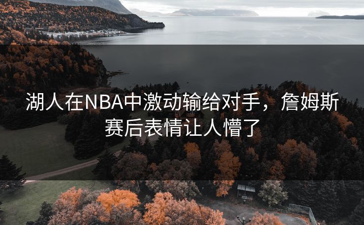 湖人在NBA中激动输给对手，詹姆斯赛后表情让人懵了