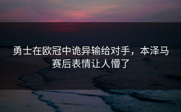 勇士在欧冠中诡异输给对手，本泽马赛后表情让人懵了