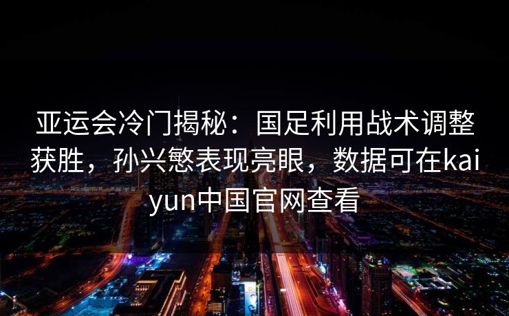 亚运会冷门揭秘：国足利用战术调整获胜，孙兴慜表现亮眼，数据可在kaiyun中国官网查看