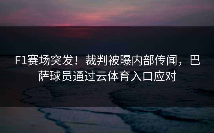 F1赛场突发！裁判被曝内部传闻，巴萨球员通过云体育入口应对