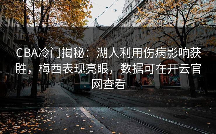 CBA冷门揭秘：湖人利用伤病影响获胜，梅西表现亮眼，数据可在开云官网查看