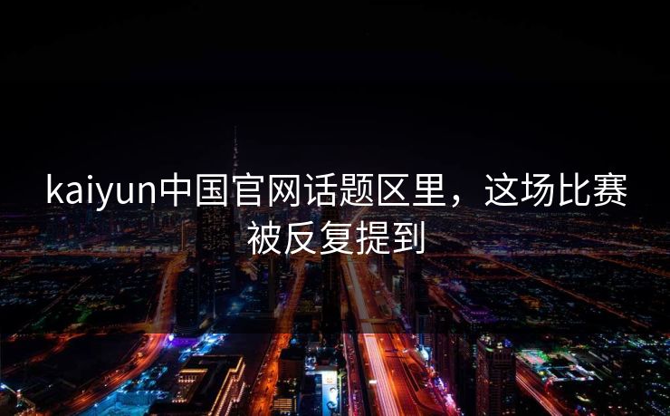 kaiyun中国官网话题区里，这场比赛被反复提到