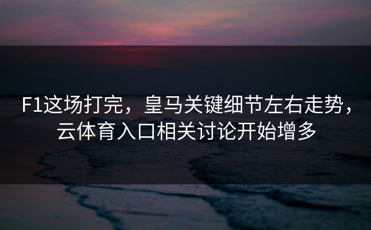 F1这场打完，皇马关键细节左右走势，云体育入口相关讨论开始增多
