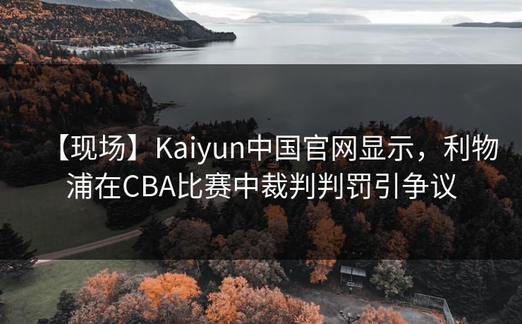 【现场】Kaiyun中国官网显示，利物浦在CBA比赛中裁判判罚引争议