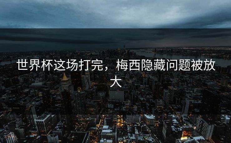 世界杯这场打完，梅西隐藏问题被放大