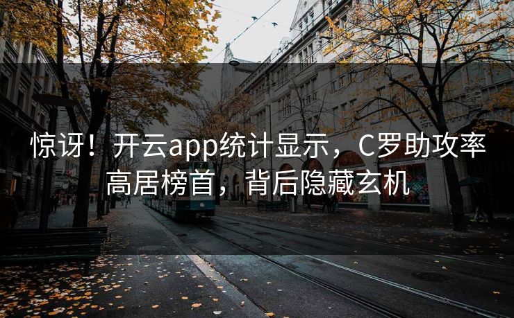 惊讶！开云app统计显示，C罗助攻率高居榜首，背后隐藏玄机