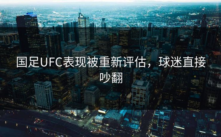 国足UFC表现被重新评估，球迷直接吵翻