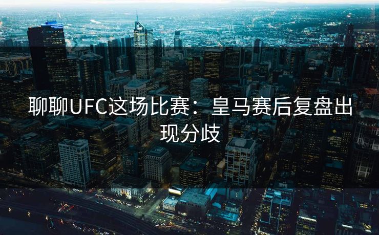 聊聊UFC这场比赛：皇马赛后复盘出现分歧