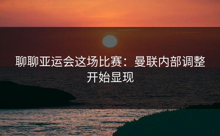 聊聊亚运会这场比赛：曼联内部调整开始显现